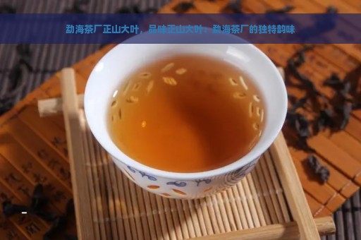 勐海茶厂正山大叶，品味正山大叶：勐海茶厂的独特韵味