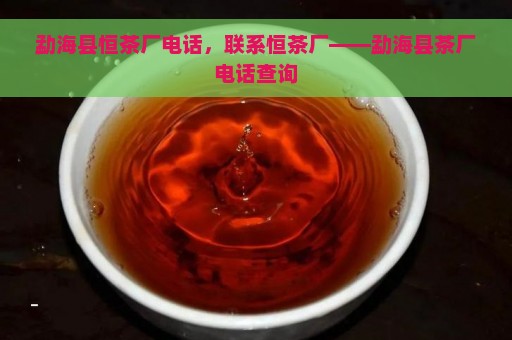 勐海县恒茶厂电话，联系恒茶厂——勐海县茶厂电话查询