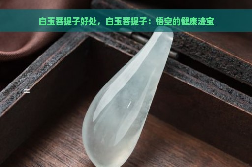 白玉菩提子好处，白玉菩提子：悟空的健康法宝