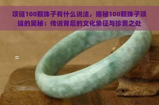 项链100颗珠子有什么说法，揭秘100颗珠子项链的奥秘：传说背后的文化象征与珍贵之处