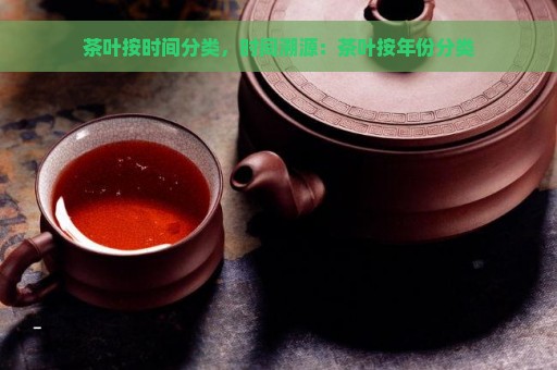 茶叶按时间分类，时间溯源：茶叶按年份分类