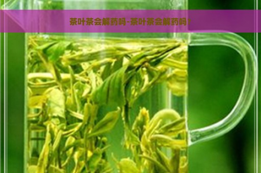 茶叶茶会解药吗-茶叶茶会解药吗?