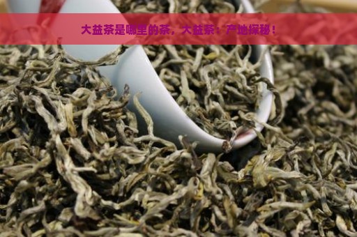 大益茶是哪里的茶，大益茶：产地探秘！