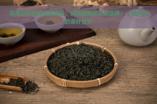 陇南茶叶的种类有哪些，探寻陇南茶叶的品种：一窥多样的茶叶世界