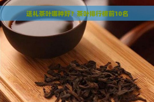 送礼茶叶哪种好？茶叶排行榜前10名