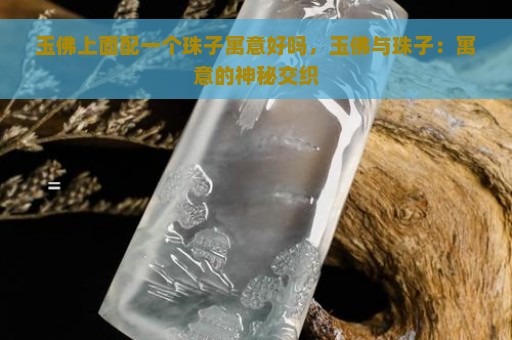 玉佛上面配一个珠子寓意好吗，玉佛与珠子：寓意的神秘交织