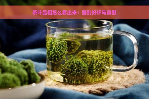 茶叶品相怎么看出来：鉴别好坏与真假