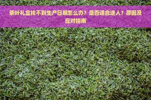 茶叶礼盒找不到生产日期怎么办？是否适合送人？原因及应对指南