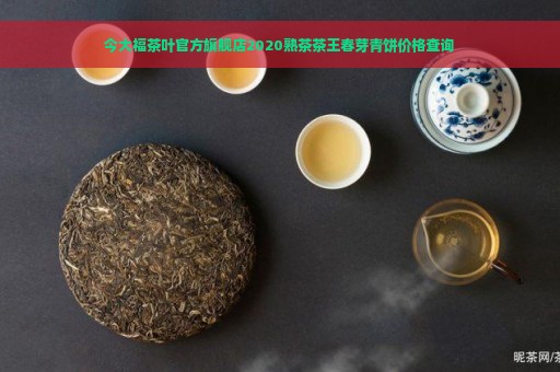 今大福茶叶官方旗舰店2020熟茶茶王春芽青饼价格查询