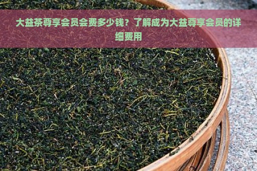 大益茶尊享会员会费多少钱？了解成为大益尊享会员的详细费用