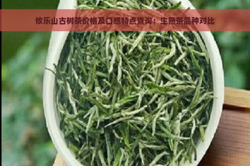 攸乐山古树茶价格及口感特点查询：生熟茶品种对比