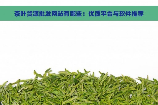 茶叶货源批发网站有哪些：优质平台与软件推荐