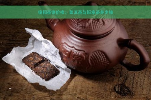 俊和茶饼价格：普洱茶与班章茶多少钱