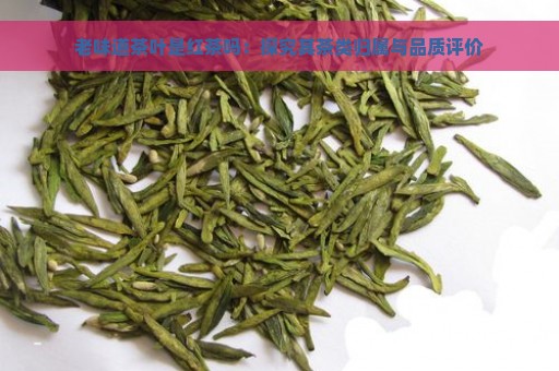 老味道茶叶是红茶吗：探究其茶类归属与品质评价