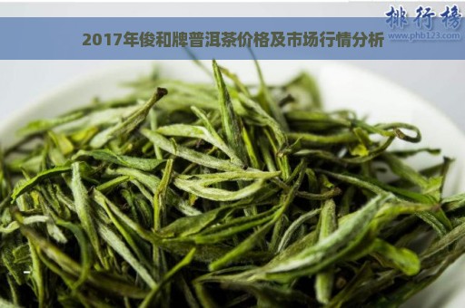 2017年俊和牌普洱茶价格及市场行情分析