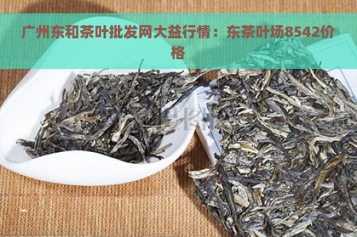 广州东和茶叶批发网大益行情：东茶叶场8542价格