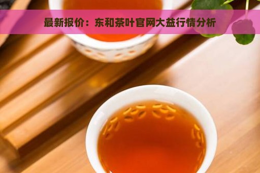 最新报价：东和茶叶官网大益行情分析