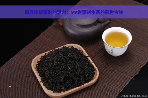 探寻珍稀茶叶的魅力：99老青饼生茶的前世今生