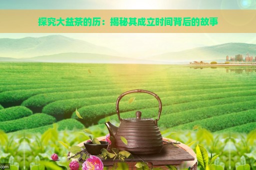 探究大益茶的历：揭秘其成立时间背后的故事