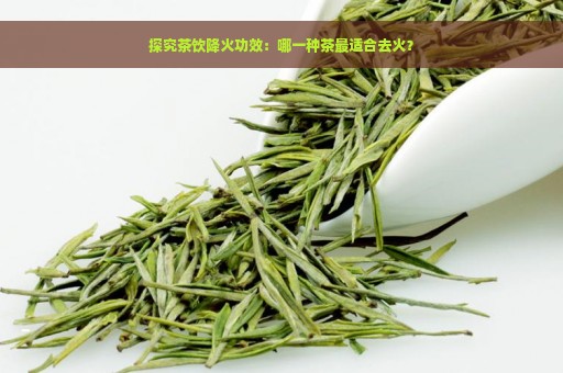 探究茶饮降火功效：哪一种茶最适合去火？