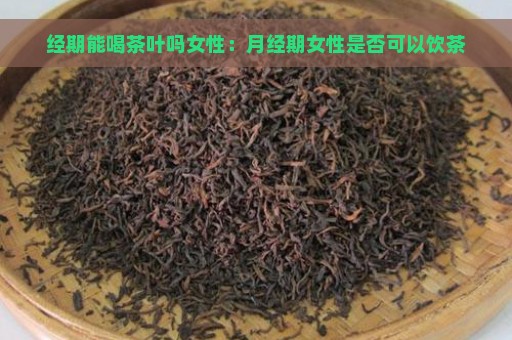 经期能喝茶叶吗女性：月经期女性是否可以饮茶