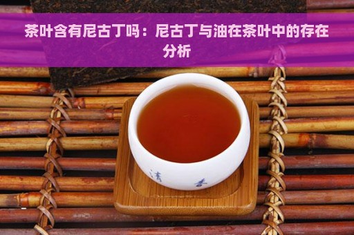 茶叶含有尼古丁吗：尼古丁与油在茶叶中的存在分析