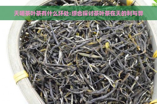 天喝茶叶茶有什么坏处:综合探讨茶叶茶在天的利与弊