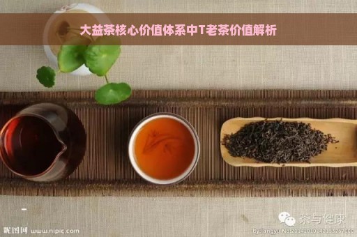 大益茶核心价值体系中T老茶价值解析