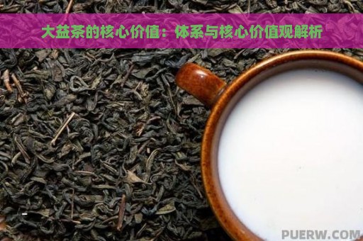 大益茶的核心价值：体系与核心价值观解析