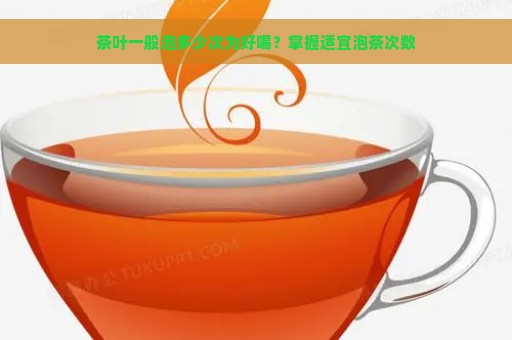 茶叶一般泡多少次为好喝？掌握适宜泡茶次数