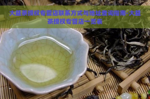 大益茶授权专营店联系方式与地址查询指南-大益茶授权专营店一览表