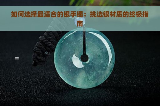 如何选择最适合的银手镯：挑选银材质的终极指南