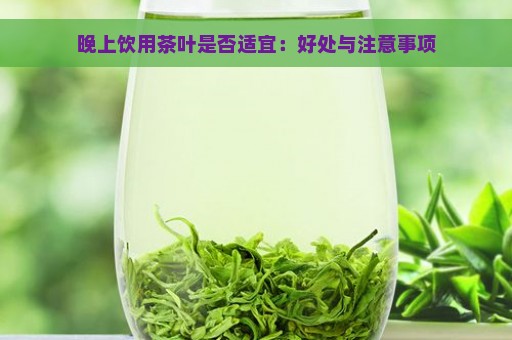 晚上饮用茶叶是否适宜：好处与注意事项