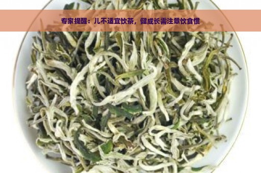 专家提醒：儿不适宜饮茶，健成长需注意饮食惯