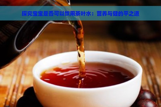 探究宝宝是否可以饮用茶叶水：营养与健的平之道