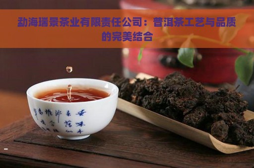 勐海瑞景茶业有限责任公司：普洱茶工艺与品质的完美结合