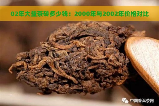 02年大益茶砖多少钱：2000年与2002年价格对比