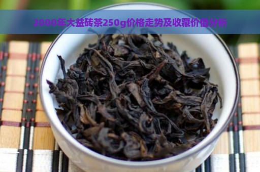 2000年大益砖茶250g价格走势及收藏价值分析