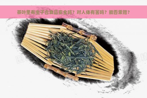 茶叶里有虫子合食品安全吗？对人体有害吗？能否索赔？