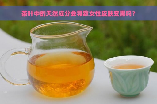 茶叶中的天然成分会导致女性皮肤变黑吗？