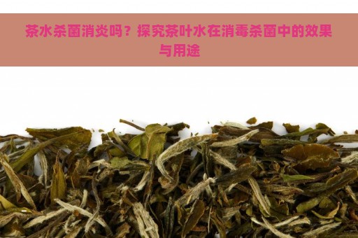 茶水杀菌消炎吗？探究茶叶水在消毒杀菌中的效果与用途