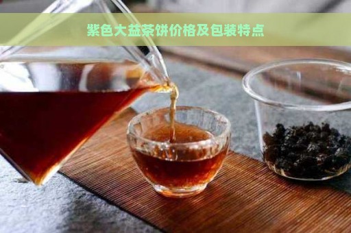 紫色大益茶饼价格及包装特点