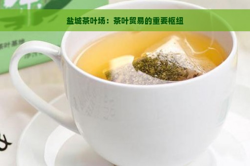 盐城茶叶场：茶叶贸易的重要枢纽