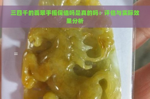 三四千的翡翠手镯保值吗是真的吗：评估与实际效果分析