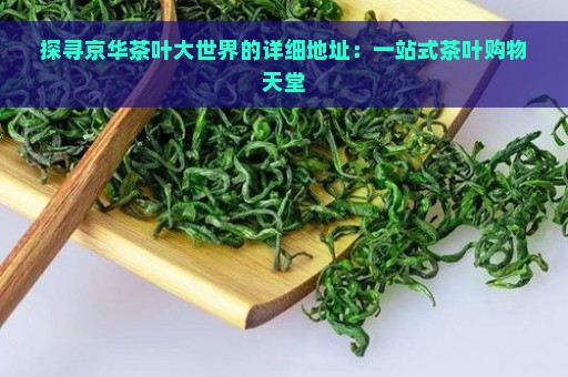 探寻京华茶叶大世界的详细地址：一站式茶叶购物天堂