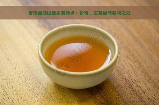 普洱困鹿山皇家茶特点：价格、古茶园与独特之处