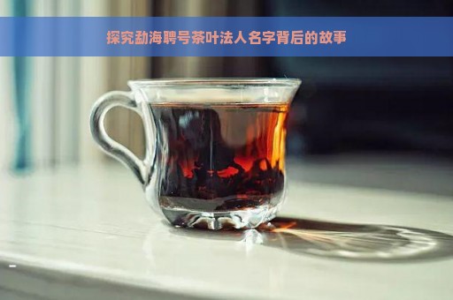 探究勐海聘号茶叶法人名字背后的故事