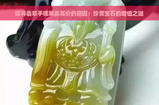 探寻翡翠手镯展卖高价的原因：珍贵宝石的增值之谜