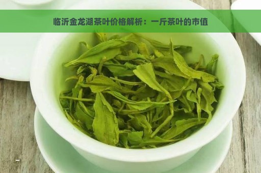 临沂金龙湖茶叶价格解析：一斤茶叶的市值