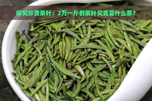 探究珍贵茶叶：2万一斤的茶叶究竟是什么茶？